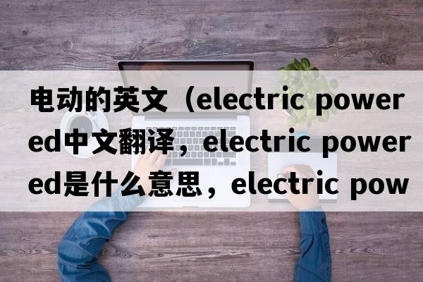電動的英文（electric powered中文翻譯，electric powered是什么意思，electric powered發(fā)音、用法及例句）