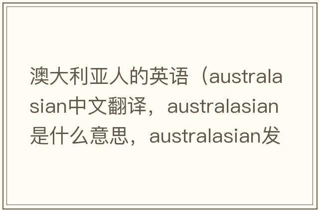 澳大利亞人的英語(yǔ)（Australasian中文翻譯，Australasian是什么意思，Australasian發(fā)音、用法及例句）