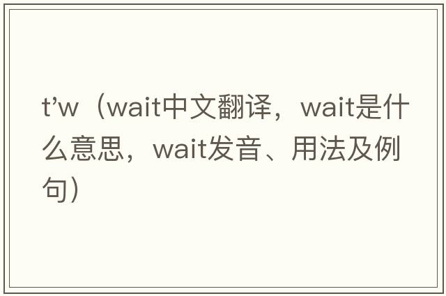 t'w（wait中文翻譯，wait是什么意思，wait發(fā)音、用法及例句）