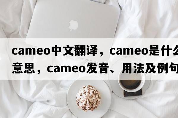cameo中文翻譯，cameo是什么意思，cameo發(fā)音、用法及例句