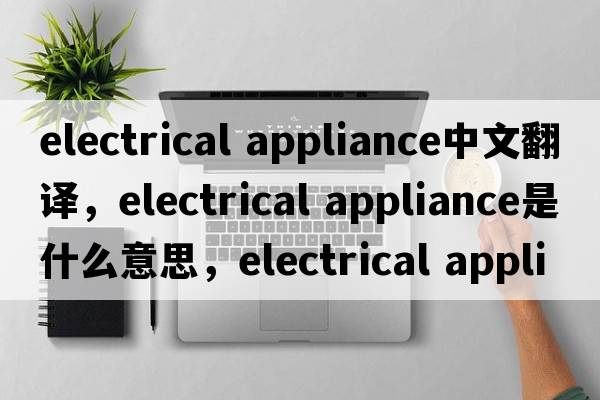 electrical appliance中文翻譯，electrical appliance是什么意思，electrical appliance發(fā)音、用法及例句
