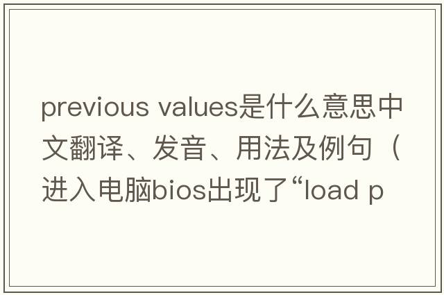 previous values是什么意思中文翻譯、發(fā)音、用法及例句（進入電腦bios出現(xiàn)了“l(fā)oad previous values”怎么辦？）