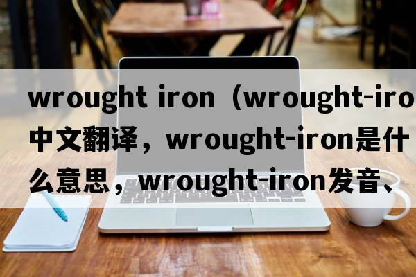 wrought iron（wrought-iron中文翻譯，wrought-iron是什么意思，wrought-iron發(fā)音、用法及例句）
