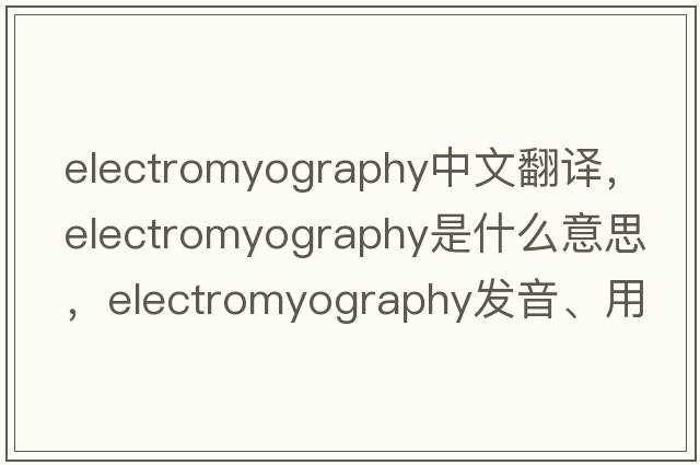 electromyography中文翻譯，electromyography是什么意思，electromyography發(fā)音、用法及例句