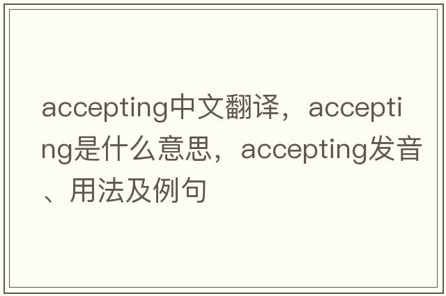 accepting中文翻譯，accepting是什么意思，accepting發(fā)音、用法及例句
