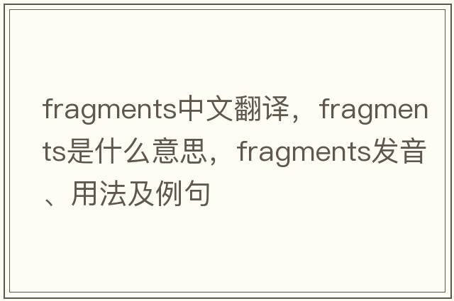 fragments中文翻譯，fragments是什么意思，fragments發(fā)音、用法及例句