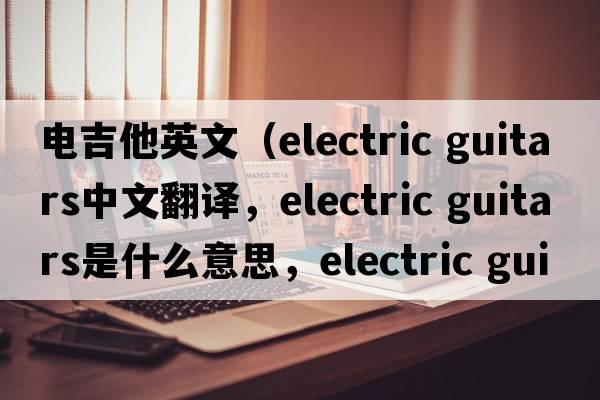 電吉他英文（electric guitars中文翻譯，electric guitars是什么意思，electric guitars發(fā)音、用法及例句）