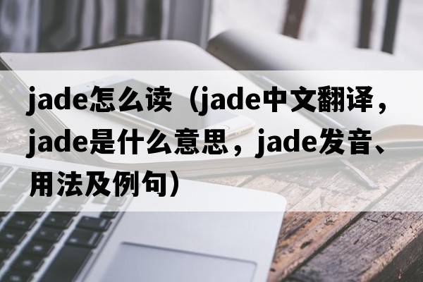 jade怎么讀（jade中文翻譯，jade是什么意思，jade發(fā)音、用法及例句）