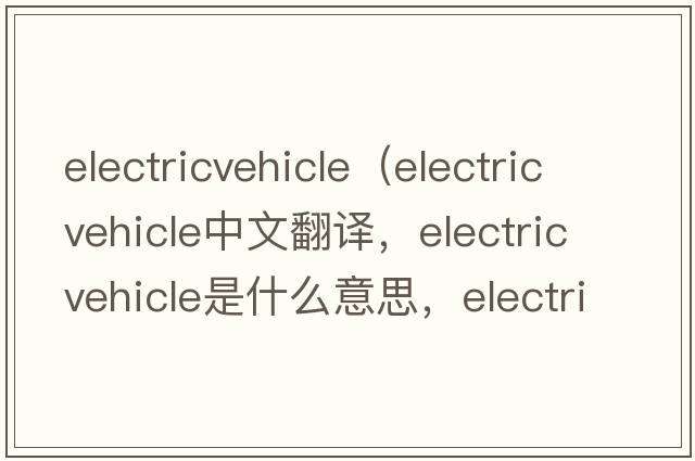 electricvehicle（electric vehicle中文翻譯，electric vehicle是什么意思，electric vehicle發(fā)音、用法及例句）