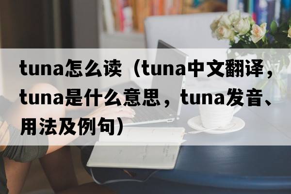 tuna怎么讀（tuna中文翻譯，tuna是什么意思，tuna發(fā)音、用法及例句）