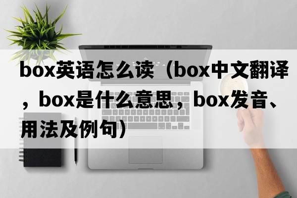 box英語怎么讀（box中文翻譯，box是什么意思，box發(fā)音、用法及例句）