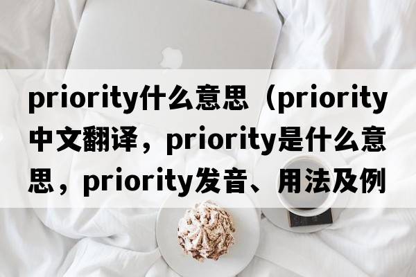priority什么意思（priority中文翻譯，priority是什么意思，priority發(fā)音、用法及例句）