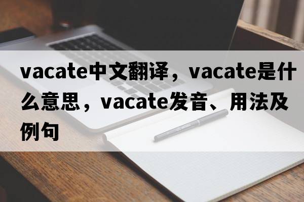 vacate中文翻譯，vacate是什么意思，vacate發(fā)音、用法及例句
