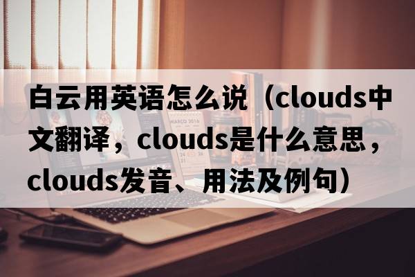 白云用英語(yǔ)怎么說（clouds中文翻譯，clouds是什么意思，clouds發(fā)音、用法及例句）