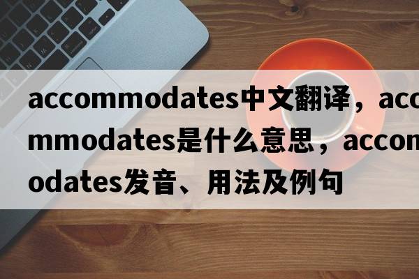 accommodates中文翻譯，accommodates是什么意思，accommodates發(fā)音、用法及例句