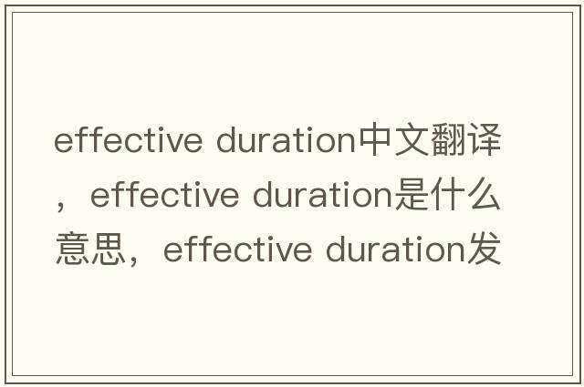 effective duration中文翻譯，effective duration是什么意思，effective duration發(fā)音、用法及例句