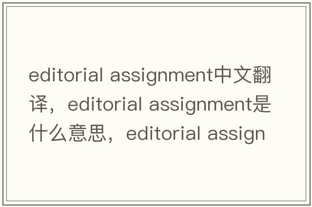 editorial assignment中文翻譯，editorial assignment是什么意思，editorial assignment發(fā)音、用法及例句