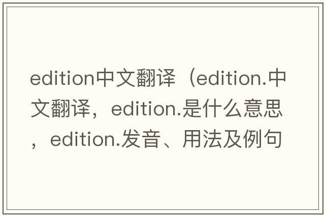 edition中文翻譯（edition.中文翻譯，edition.是什么意思，edition.發(fā)音、用法及例句）