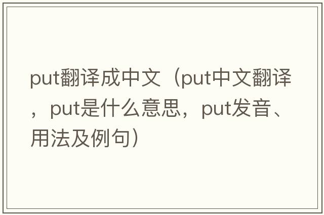 put翻譯成中文（put中文翻譯，put是什么意思，put發(fā)音、用法及例句）