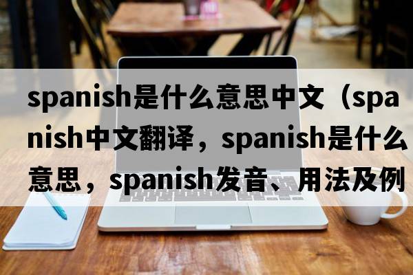 spanish是什么意思中文（Spanish中文翻譯，Spanish是什么意思，Spanish發(fā)音、用法及例句）