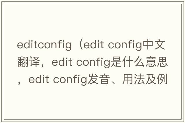 editconfig（edit config中文翻譯，edit config是什么意思，edit config發(fā)音、用法及例句）