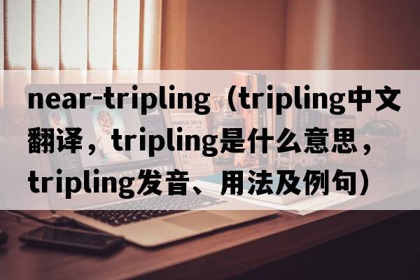 near-tripling（tripling中文翻譯，tripling是什么意思，tripling發(fā)音、用法及例句）