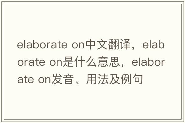 elaborate on中文翻譯，elaborate on是什么意思，elaborate on發(fā)音、用法及例句