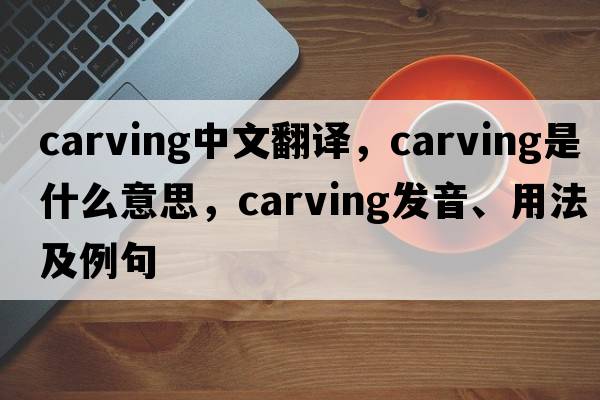 carving中文翻譯，carving是什么意思，carving發(fā)音、用法及例句