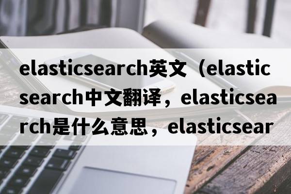 elasticsearch英文（elasticsearch中文翻譯，elasticsearch是什么意思，elasticsearch發(fā)音、用法及例句）