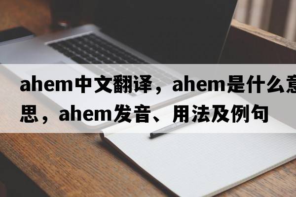ahem中文翻譯，ahem是什么意思，ahem發(fā)音、用法及例句