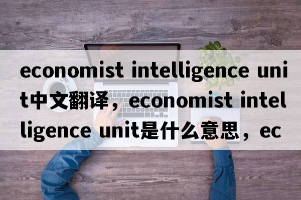 economist intelligence unit中文翻譯，economist intelligence unit是什么意思，economist intelligence unit發(fā)音、用法及例句