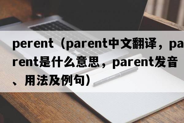 perent（parent中文翻譯，parent是什么意思，parent發(fā)音、用法及例句）