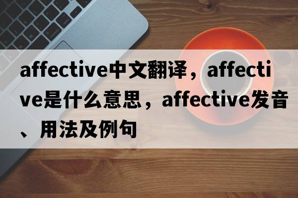 affective中文翻譯，affective是什么意思，affective發(fā)音、用法及例句