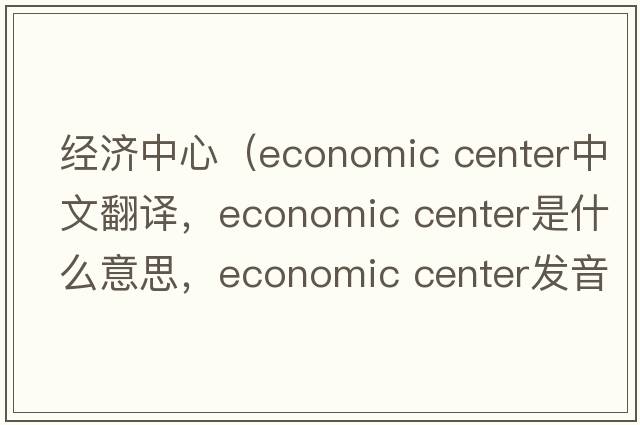經(jīng)濟中心（economic center中文翻譯，economic center是什么意思，economic center發(fā)音、用法及例句）