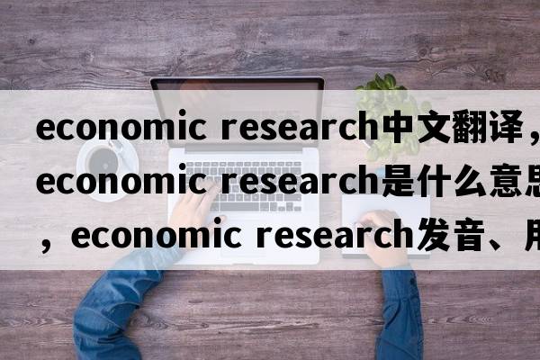 economic research中文翻譯，economic research是什么意思，economic research發(fā)音、用法及例句