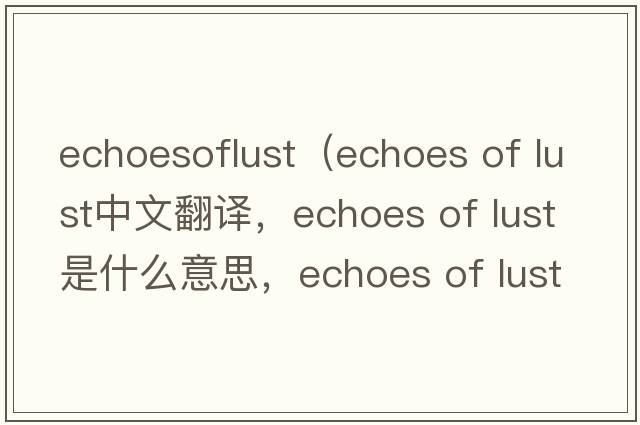 echoesoflust（echoes of lust中文翻譯，echoes of lust是什么意思，echoes of lust發(fā)音、用法及例句）
