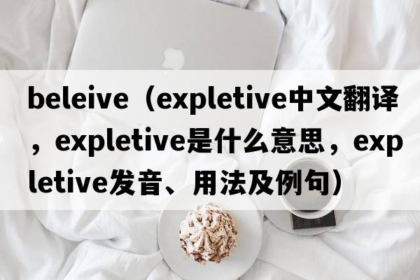 beleive（expletive中文翻譯，expletive是什么意思，expletive發(fā)音、用法及例句）