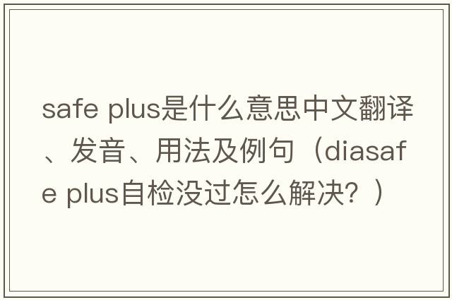safe plus是什么意思中文翻譯、發(fā)音、用法及例句（diasafe plus自檢沒過怎么解決？）