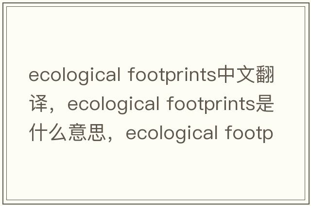 ecological footprints中文翻譯，ecological footprints是什么意思，ecological footprints發(fā)音、用法及例句