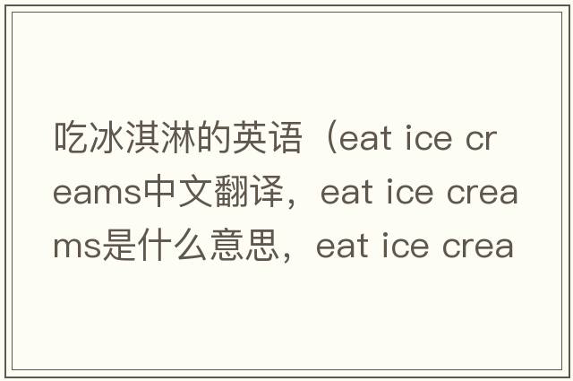 吃冰淇淋的英語（eat ice creams中文翻譯，eat ice creams是什么意思，eat ice creams發(fā)音、用法及例句）