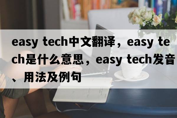 easy tech中文翻譯，easy tech是什么意思，easy tech發(fā)音、用法及例句