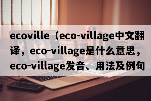 ecoville（eco-village中文翻譯，eco-village是什么意思，eco-village發(fā)音、用法及例句）