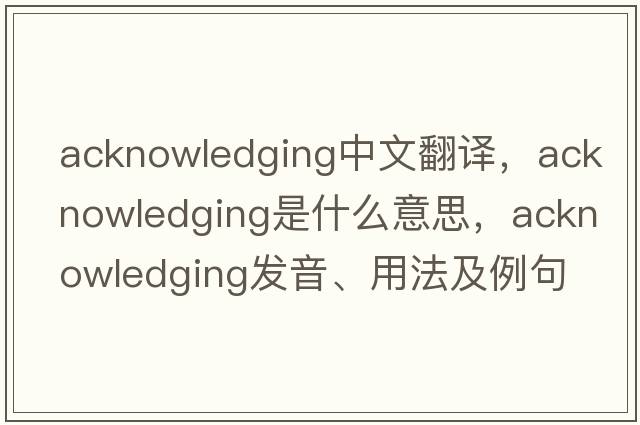 acknowledging中文翻譯，acknowledging是什么意思，acknowledging發(fā)音、用法及例句