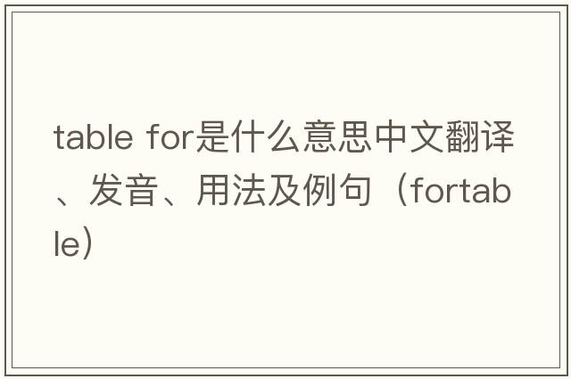 table for是什么意思中文翻譯、發(fā)音、用法及例句（fortable）