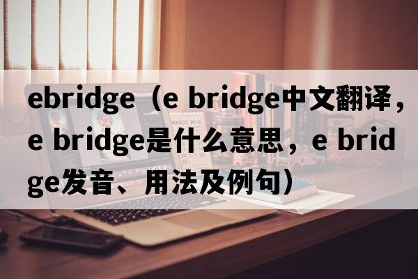 ebridge（e bridge中文翻譯，e bridge是什么意思，e bridge發(fā)音、用法及例句）
