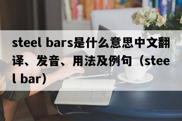 steel bars是什么意思中文翻譯、發(fā)音、用法及例句（steel bar）