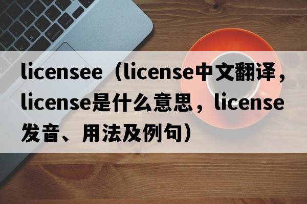 licensee（license中文翻譯，license是什么意思，license發(fā)音、用法及例句）