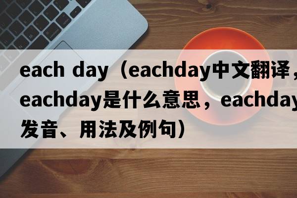 each day（eachday中文翻譯，eachday是什么意思，eachday發(fā)音、用法及例句）