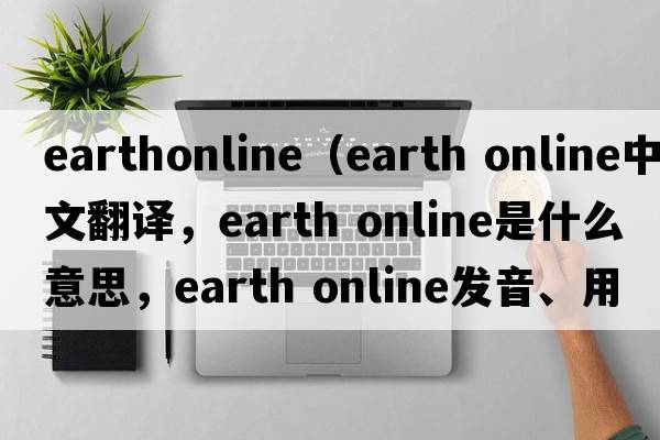 earthonline（earth online中文翻譯，earth online是什么意思，earth online發(fā)音、用法及例句）