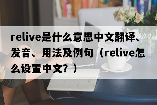 relive是什么意思中文翻譯、發(fā)音、用法及例句（relive怎么設(shè)置中文？）